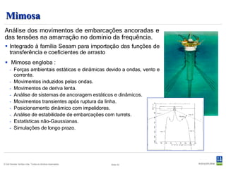DeepC
  Modelagem de estruturas esbeltas e dos
  dados ambientais para uso em análise
  acoplada ou não-acoplada.
   Provê recursos de modelagem, análise e pós-
    processamento estatístico e de fadiga.
   Os coeficientes                                        hidrodinâmicos   vem         do
    Wadam.
   Gera inicialmente uma solução estática.
   Análises no domínio do tempo sem acopla-
    mento (usando somente o Riflex) ou com
    acoplamento (usando o Riflex e Simo).
   Pós-processamento estatístico dos resulta-
    dos.
      - Análise de fadiga de risers e linhas de ancoragem.
      - Verificação de risers metálicos pelas normas.




© Det Norske Veritas Ltda. Todos os direitos reservados.                     Slide 43
 
