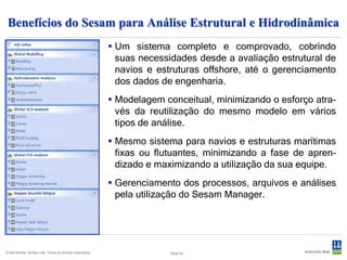 Dúvidas
  www.dnv.com.br

 Salvaguardando a vida, a propriedade e o meio ambiente




     João Henrique Volpini Mattos
      Engenheiro Naval
      DNV Software - Maritime & Offshore Solutions
      Regional Sales Manager – South America
       joao.volpini@dnv.com
       +55 21 3722 7337
       +55 21 8132 8927




                                                                      Slide 55
© Det Norske Veritas Ltda. Todos os direitos reservados.   Slide 55
 