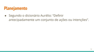 Planejamento
● Segundo o dicionário Aurélio: “Definir
antecipadamente um conjunto de ações ou intenções”.
12
 