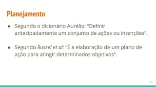 Planejamento
● Segundo o dicionário Aurélio: “Definir
antecipadamente um conjunto de ações ou intenções”.
● Segundo Russel et al: “É a elaboração de um plano de
ação para atingir determinados objetivos”.
13
 