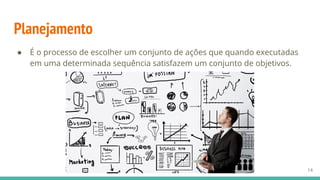 Planejamento
● É o processo de escolher um conjunto de ações que quando executadas
em uma determinada sequência satisfazem um conjunto de objetivos.
14
 