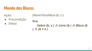 Mundo dos Blocos
Ação:
● Precondição
● Efeito
31
(MoverParaMesa (b, x ):
Pre:
Sobre (b, x ) ∧ Livre (b ) ∧ Bloco (b
) ∧ (b ≠ x )
 
