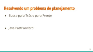 Resolvendo um problema de planejamento
● Busca para Trás e para Frente
● Java FastForward
34
 