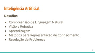 Inteligência Artificial
Desafios
● Compreensão de Linguagem Natural
● Visão e Robótica
● Aprendizagem
● Métodos para Representação de Conhecimento
● Resolução de Problemas
6
 