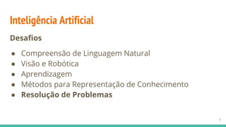 Inteligência Artificial
Desafios
● Compreensão de Linguagem Natural
● Visão e Robótica
● Aprendizagem
● Métodos para Representação de Conhecimento
● Resolução de Problemas
7
 
