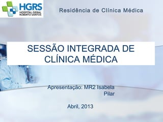 Residência de Clínica Médica




SESSÃO INTEGRADA DE
   CLÍNICA MÉDICA

   Apresentação: MR2 Isabela
                        Pilar

          Abril, 2013
 