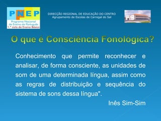 DIRECÇÃO REGIONAL DE EDUCAÇÃO DO CENTRO Agrupamento de Escolas de Carregal do Sal Conhecimento que permite reconhecer e analisar, de forma consciente, as unidades de som de uma determinada língua, assim como as regras de distribuição e sequência do sistema de sons dessa língua". Inês Sim-Sim 