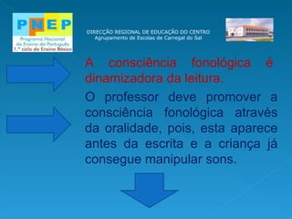DIRECÇÃO REGIONAL DE EDUCAÇÃO DO CENTRO Agrupamento de Escolas de Carregal do Sal A consciência fonológica é dinamizadora da leitura. O professor deve promover a consciência fonológica através da oralidade, pois, esta aparece antes da escrita e a criança já consegue manipular sons.  