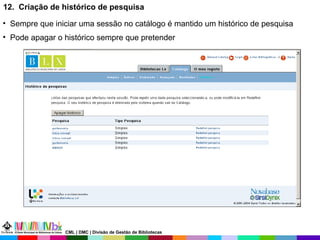 12.  Criação de histórico de pesquisa Sempre que iniciar uma sessão no catálogo é mantido um histórico de pesquisa Pode apagar o histórico sempre que pretender CML | DMC | Divisão de Gestão de Bibliotecas 