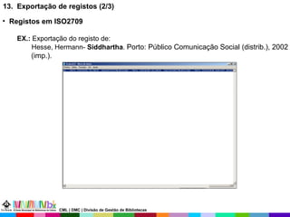 13.  Exportação de registos (2/3) Registos em ISO2709 EX.:  Exportação do registo de: Hesse, Hermann-  Siddhartha .  Porto: Público Comunicação Social (distrib.), 2002 (imp.). CML | DMC | Divisão de Gestão de Bibliotecas 