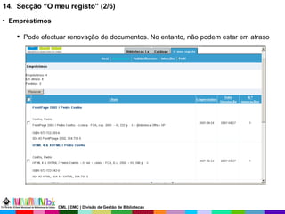 14.  Secção “O meu registo” (2/6) Empréstimos Pode efectuar renovação de documentos. No entanto, não podem estar em atraso CML | DMC | Divisão de Gestão de Bibliotecas 