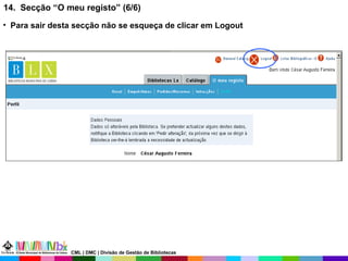 14.  Secção “O meu registo” (6/6) Para sair desta secção não se esqueça de clicar em Logout CML | DMC | Divisão de Gestão de Bibliotecas 
