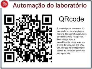 QRcode
É um código de barras em 2D
que pode ser escaneado pela
maioria dos aparelhos celulares
que têm câmera fotográfica.
Esse código, após a
decodificação, passa a ser um
trecho de texto, um link e/ou
um link que irá redirecionar o
acesso ao conteúdo publicado
em algum site.
 