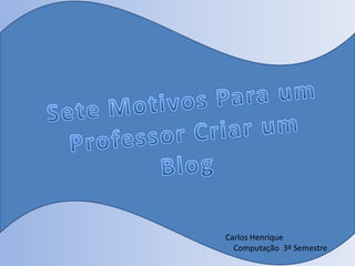 Sete Motivos Para um Professor Criar um Blog Carlos Henrique     Computação  3º Semestre 