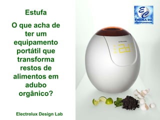 Estufa
O que acha de
ter um
equipamento
portátil que
transforma
restos de
alimentos em
adubo
orgânico?
Electrolux Design Lab
 