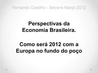 Fernando Castilho - Setrans Março 2012



       Perspectivas da
     Economia Brasileira.

  Como será 2012 com a
 Europa no fundo do poço
 