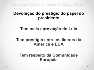 Fernando Castilho - Setrans Março 2012

Devolução do prestígio do papel do
           presidente

    Tem mais aprovação do Lula

  Tem prestígio entre os líderes da
          América e EUA

    Tem respeito da Comunidade
             Europeia
 