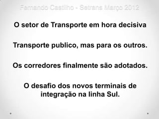 Fernando Castilho - Setrans Março 2012

O setor de Transporte em hora decisiva

Transporte publico, mas para os outros.

Os corredores finalmente são adotados.

   O desafio dos novos terminais de
       integração na linha Sul.
 