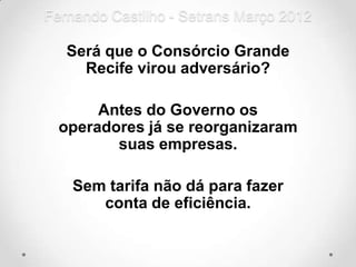 Fernando Castilho - Setrans Março 2012

   Será que o Consórcio Grande
     Recife virou adversário?

       Antes do Governo os
  operadores já se reorganizaram
         suas empresas.

    Sem tarifa não dá para fazer
       conta de eficiência.
 