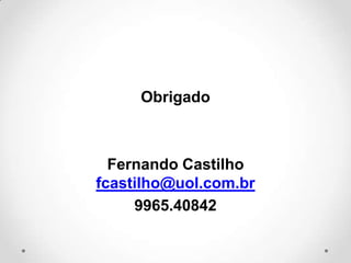 Obrigado



  Fernando Castilho
fcastilho@uol.com.br
     9965.40842
 