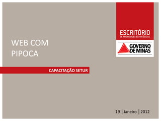 WEB COM
PIPOCA
          CAPACITAÇÃO SETUR




                              19 │Janeiro │2012
 