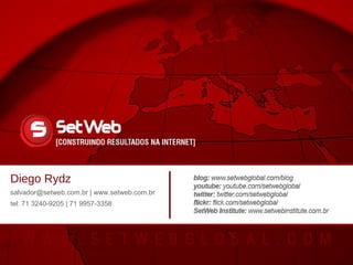 Diego Rydz
E-mail: diego@setweb.com.br
+ 55 (71) 3240-9205/9957-3358
Lucas Ribeiro
E-mail: lucas@setwebglobal.com
+ 55 (71) 3240-9205 / 9131-4237
Diego Rydz
salvador@setweb.com.br | www.setweb.com.br
tel: 71 3240-9205 | 71 9957-3358
 