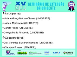 Participantes:
oViviane Gonçalves de Oliveira (UNIOESTE);
oIsabela Minikowski (UNIOESTE);
oCamila Fredo (UNIOESTE);
oGrettya Maria Assunção (UNIOESTE);
Colaboradores:
oDra. Veronice Slusarski Santana (UNIOESTE);
o Claudete Frasson (EMATER);
 