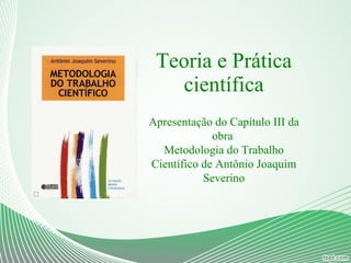 Teoria e Prática científica Apresentação do Capítulo III da obra  Metodologia do Trabalho Científico de Antônio Joaquim Severino 