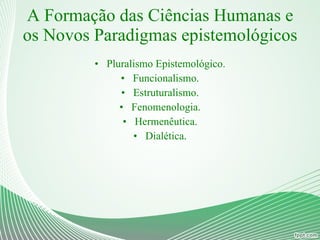 A Formação das Ciências Humanas e os Novos Paradigmas epistemológicos Pluralismo Epistemológico. Funcionalismo. Estruturalismo. Fenomenologia. Hermenêutica. Dialética. 