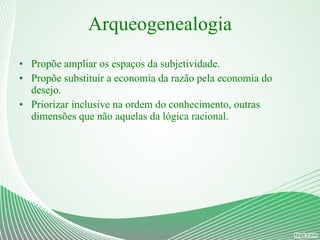 Arqueogenealogia Propõe ampliar os espaços da subjetividade. Propõe substituir a economia da razão pela economia do desejo.  Priorizar inclusive na ordem do conhecimento, outras dimensões que não aquelas da lógica racional. 