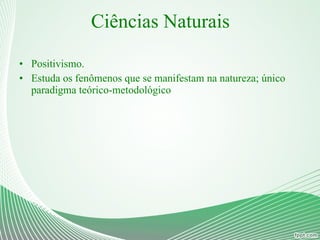 Ciências Naturais Positivismo. Estuda os fenômenos que se manifestam na natureza; único paradigma teórico-metodológico 
