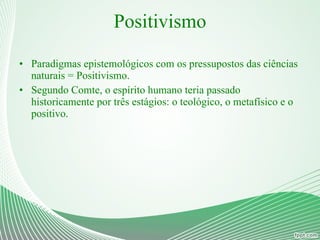 Positivismo Paradigmas epistemológicos com os pressupostos das ciências naturais = Positivismo. Segundo Comte, o espírito humano teria passado historicamente por três estágios: o teológico, o metafísico e o positivo. 