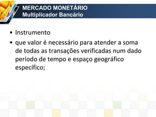 MERCADO MONETÁRIO
Multiplicador Bancário
• Instrumento
• que valor é necessário para atender a soma
de todas as transações verificadas num dado
período de tempo e espaço geográfico
específico;
 