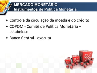 MERCADO MONETÁRIO
Instrumentos de Política Monetária
• Controle da circulação da moeda e do crédito
• COPOM - Comitê de Política Monetária –
estabelece
• Banco Central - executa
 