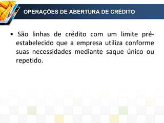 OPERAÇÕES DE ABERTURA DE CRÉDITO
• São linhas de crédito com um limite pré-
estabelecido que a empresa utiliza conforme
suas necessidades mediante saque único ou
repetido.
 