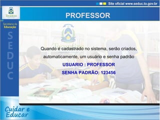 Quando é cadastrado no sistema, serão criados, automaticamente, um usuário e senha padrão USUARIO : PROFESSOR SENHA PADRÃO: 123456 PROFESSOR 