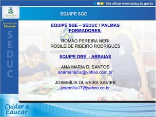 EQUIPE SGE – SEDUC / PALMAS FORMADORES: ROMÃO PEREIRA NERI ROSILEIDE RIBEIRO RODRIGUES EQUIPE DRE  - ARRAIAS ANA MARIA DI SANTOS [email_address] JOSEMÍLIA OLIVEIRA XAVIER [email_address] EQUIPE SGE  