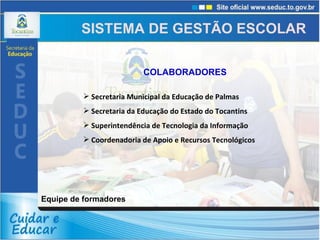 COLABORADORES Secretaria Municipal da Educação de Palmas Secretaria da Educação do Estado do Tocantins Superintendência de Tecnologia da Informação Coordenadoria de Apoio e Recursos Tecnológicos SISTEMA DE GESTÃO ESCOLAR Equipe de formadores 