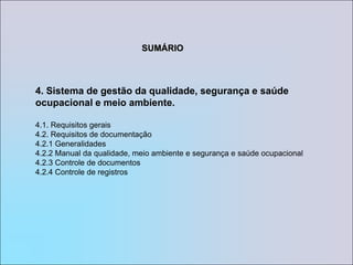 SUMÁRIO4. Sistema de gestão da qualidade, segurança e saúde ocupacional e meio ambiente.4.1. Requisitos gerais4.2. Requisitos de documentação4.2.1 Generalidades4.2.2 Manual da qualidade, meio ambiente e segurança e saúde ocupacional4.2.3 Controle de documentos4.2.4 Controle de registros