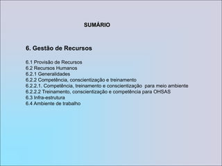 SUMÁRIO6. Gestão de Recursos6.1 Provisão de Recursos6.2 Recursos Humanos6.2.1 Generalidades6.2.2 Competência, conscientização e treinamento6.2.2.1. Competência, treinamento e conscientização  para meio ambiente6.2.2.2 Treinamento, conscientização e competência para OHSAS6.3 Infra-estrutura6.4 Ambiente de trabalho