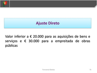18
Fernando Batista
Ajuste Direto
Valor inferior a € 20.000 para as aquisições de bens e
serviços e € 30.000 para a empreitada de obras
públicas
 