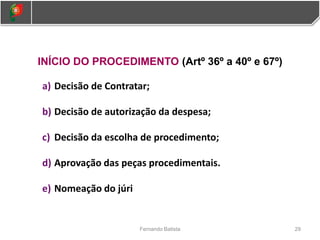 INÍCIO DO PROCEDIMENTO (Artº 36º a 40º e 67º)
a) Decisão de Contratar;
b) Decisão de autorização da despesa;
c) Decisão da escolha de procedimento;
d) Aprovação das peças procedimentais.
e) Nomeação do júri
29
Fernando Batista
 