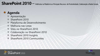 2010
Agenda
Apresentação
SharePoint 2010
Plataforma de Desenvolvimento
Melhoria nas Listas
Sites no SharePoint 2010
Colaboração no SharePoint 2010
SharePoint 2010 Insights
SharePoint 2010 Communities
 