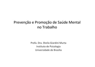 Prevenção e Promoção de Saúde Mental
no Trabalho
Profa. Dra. Sheila Giardini Murta
Instituto de Psicologia
Universidade de Brasília
 