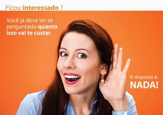 Ficou interessado ?
A resposta é:
NADA!
Você já deve ter se
perguntado quanto
isso vai te custar.
 