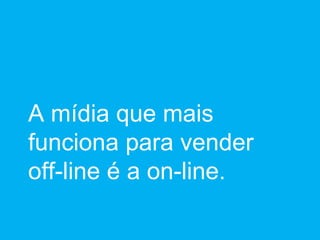 A mídia que mais funciona para vender off-line é a on-line. 
