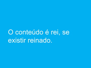 O conteúdo é rei, se existir reinado. 