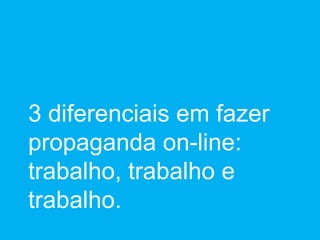 3 diferenciais em fazer propaganda on-line: trabalho, trabalho e trabalho. 