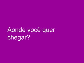 Aonde você quer chegar? 