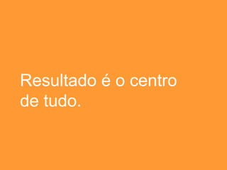Resultado é o centro de tudo. 
